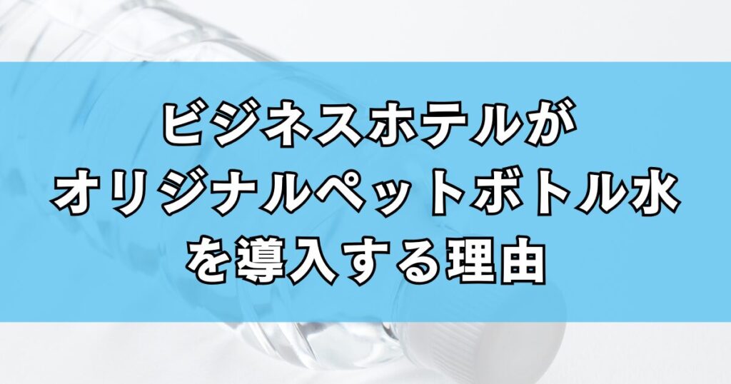 ビジネスホテルがオリジナルペットボトル水を導入する理由