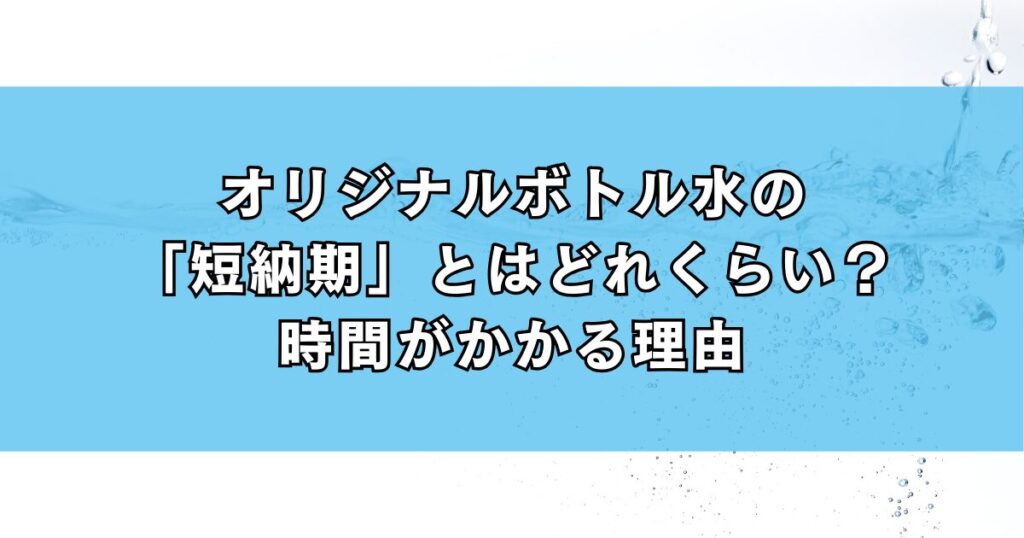 オリジナルボトル水の「短納期」とはどれくらい？時間がかかる理由