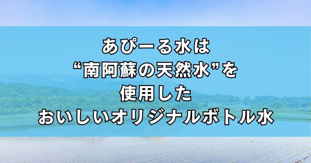 あぴーる水は“南阿蘇の天然水”を使用したおいしいオリジナルボトル水