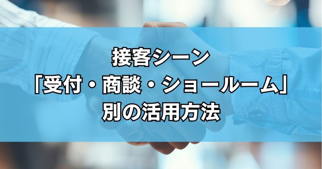 接客シーン「受付・商談・ショールーム」別の活用方法