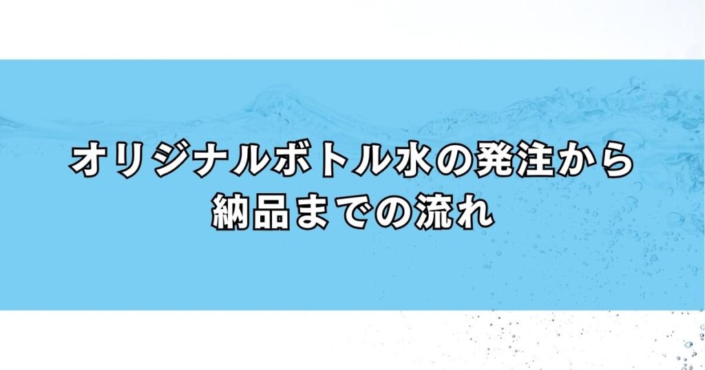 オリジナルボトル水の発注から納品までの流れ