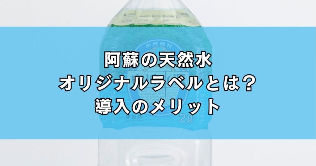 阿蘇の天然水オリジナルラベルとは？導入のメリット