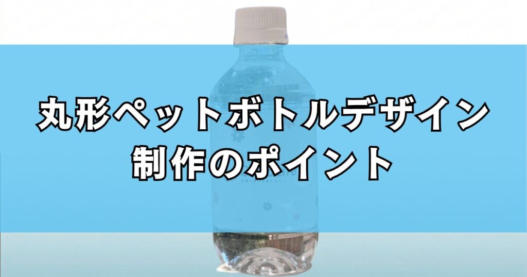 丸形ペットボトルデザイン制作のポイント