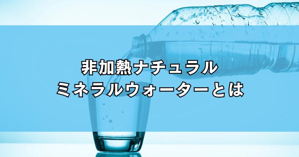 非加熱ナチュラルミネラルウォーターとは